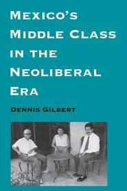 Mexico's Middle Class in the Neoliberal Era, by Dennis Gilbert